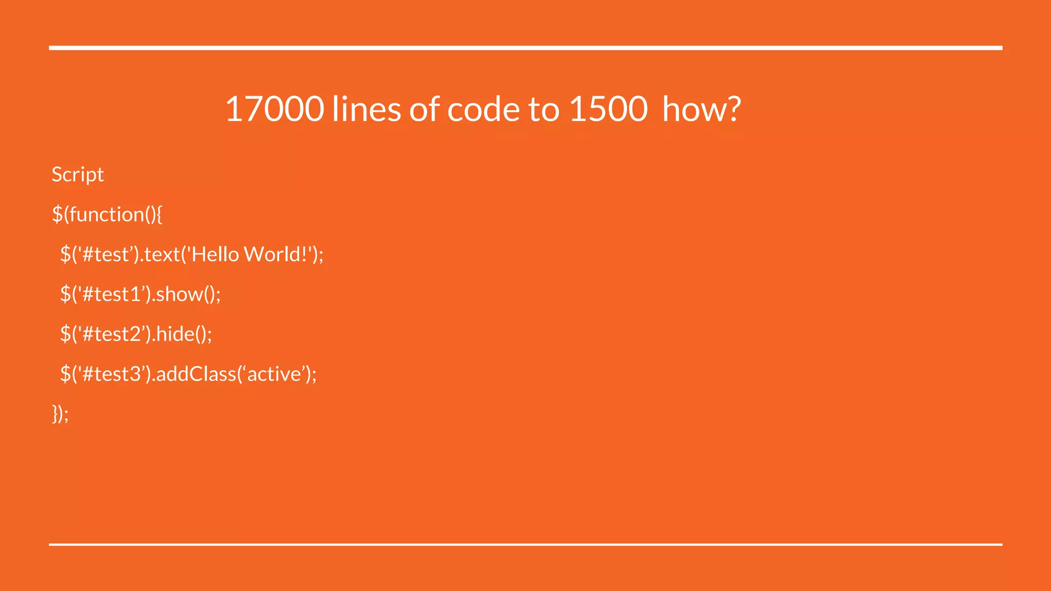 17000 lines of code to 1500 how?
Script
$(function(){
$('#test’).text('Hello World!');
$('#test1’).show();
$('#test2’).hide();
$('#test3’).addClass(‘active’);
});
 