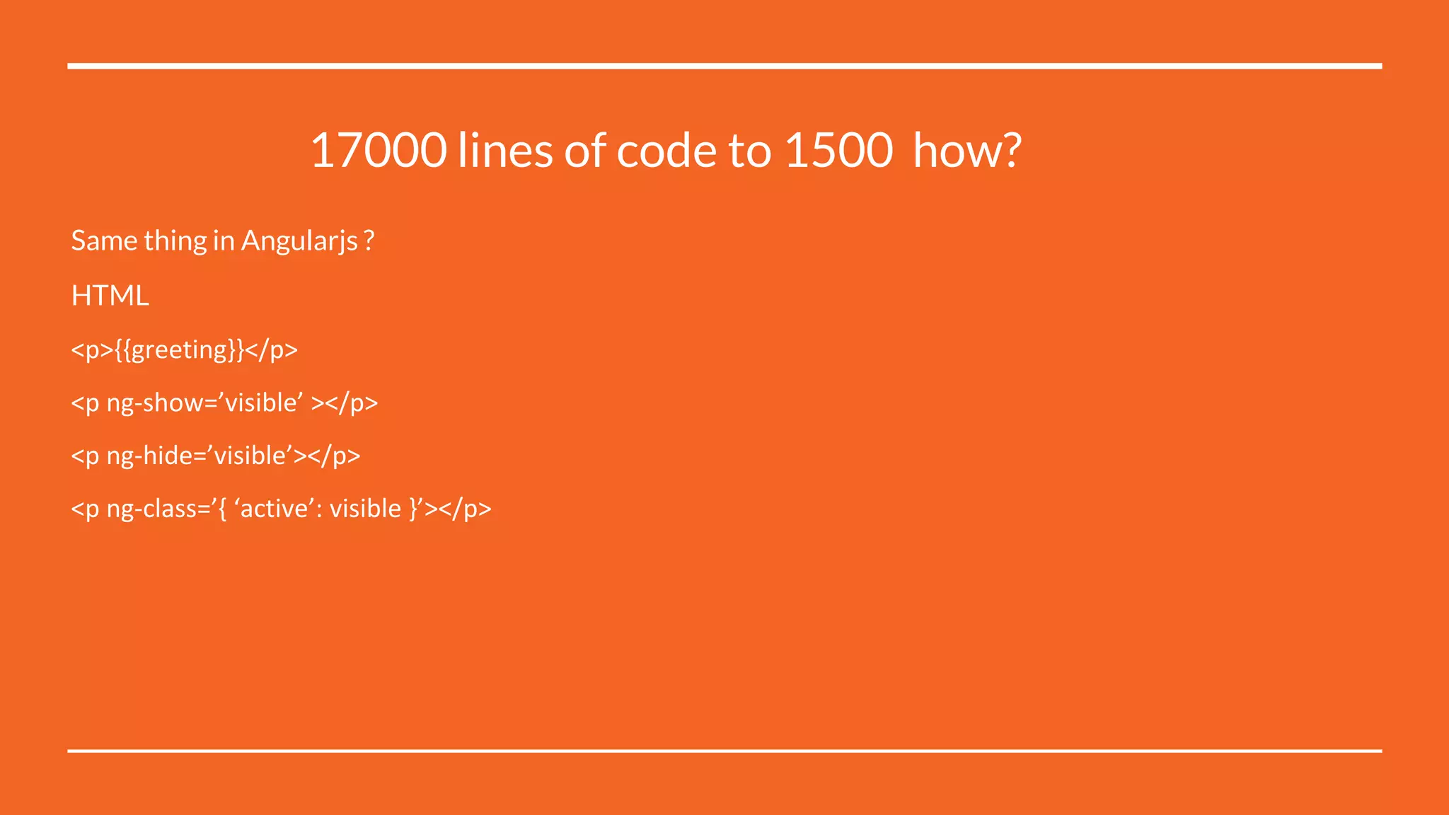 17000 lines of code to 1500 how?
Same thing in Angularjs ?
HTML
<p>{{greeting}}</p>
<p ng-show=’visible’ ></p>
<p ng-hide=’visible’></p>
<p ng-class=’{ ‘active’: visible }’></p>
 
