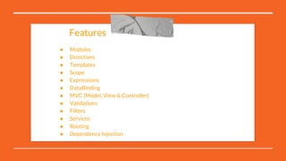 ● Modules
● Directives
● Templates
● Scope
● Expressions
● DataBinding
● MVC (Model, View & Controller)
● Validations
● Filters
● Services
● Routing
● Dependency Injection
Features
 