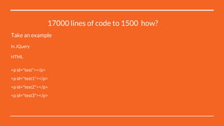 17000 lines of code to 1500 how?
Take an example
In JQuery
HTML
<p id="test"></p>
<p id="test1"></p>
<p id="test2"></p>
<p id="test3"></p>
 