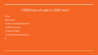 17000 lines of code to 1500 how?
Script
$(function(){
$('#test’).text('Hello World!');
$('#test1’).show();
$('#test2’).hide();
$('#test3’).addClass(‘active’);
});
 