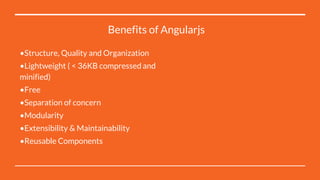 •Structure, Quality and Organization
•Lightweight ( < 36KB compressed and
minified)
•Free
•Separation of concern
•Modularity
•Extensibility & Maintainability
•Reusable Components
Benefits of Angularjs
 