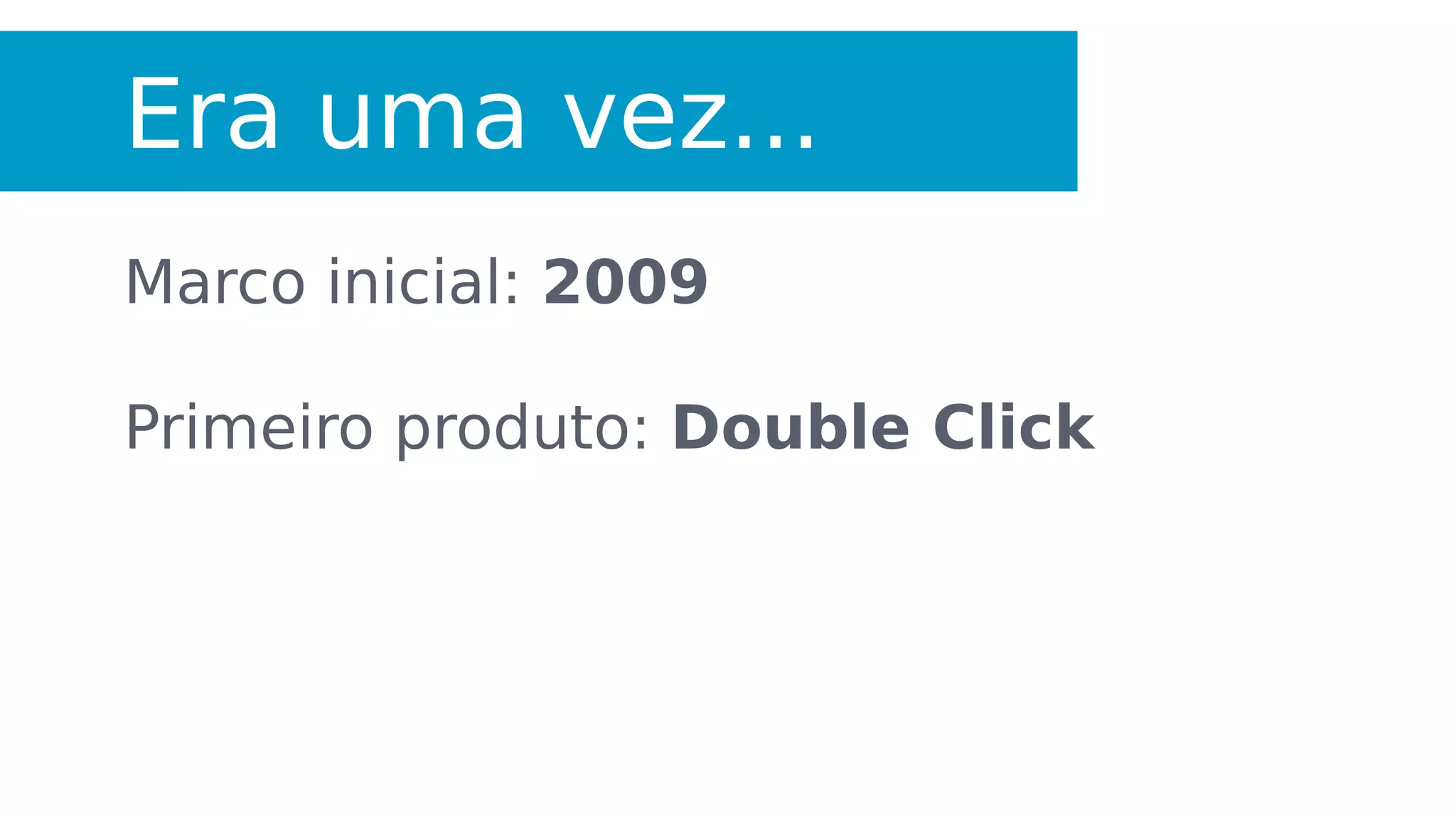 Era uma vez...
Marco inicial: 2009
Primeiro produto: Double Click
 
