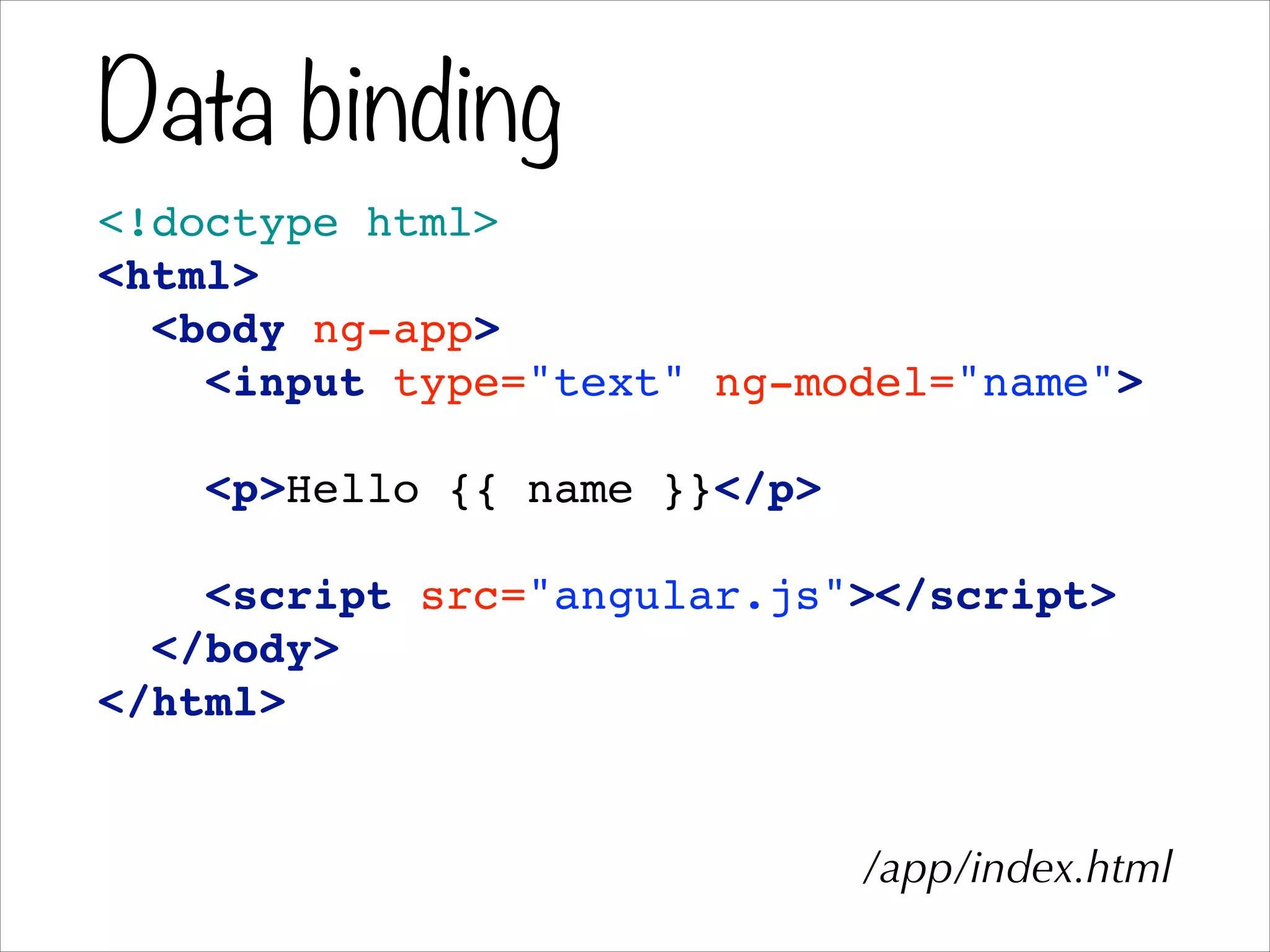 Data binding
<!doctype html>!
<html>!
<body ng-app>!
<input type="text" ng-model="name">!
!
<p>Hello {{ name }}</p>!
!
<script src="angular.js"></script>!
</body>!
</html>
/app/index.html
 