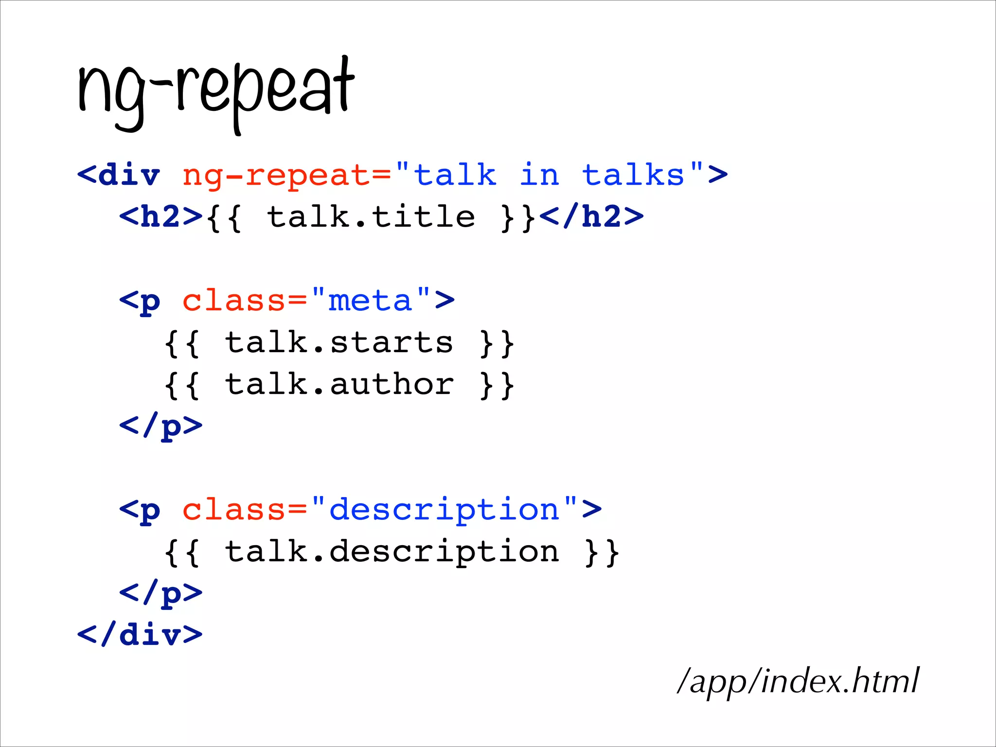 ng-repeat
<div ng-repeat="talk in talks">!
<h2>{{ talk.title }}</h2>!
!
<p class="meta">!
{{ talk.starts }}!
{{ talk.author }}!
</p>!
!
<p class="description">!
{{ talk.description }}!
</p>!
</div>
/app/index.html
 