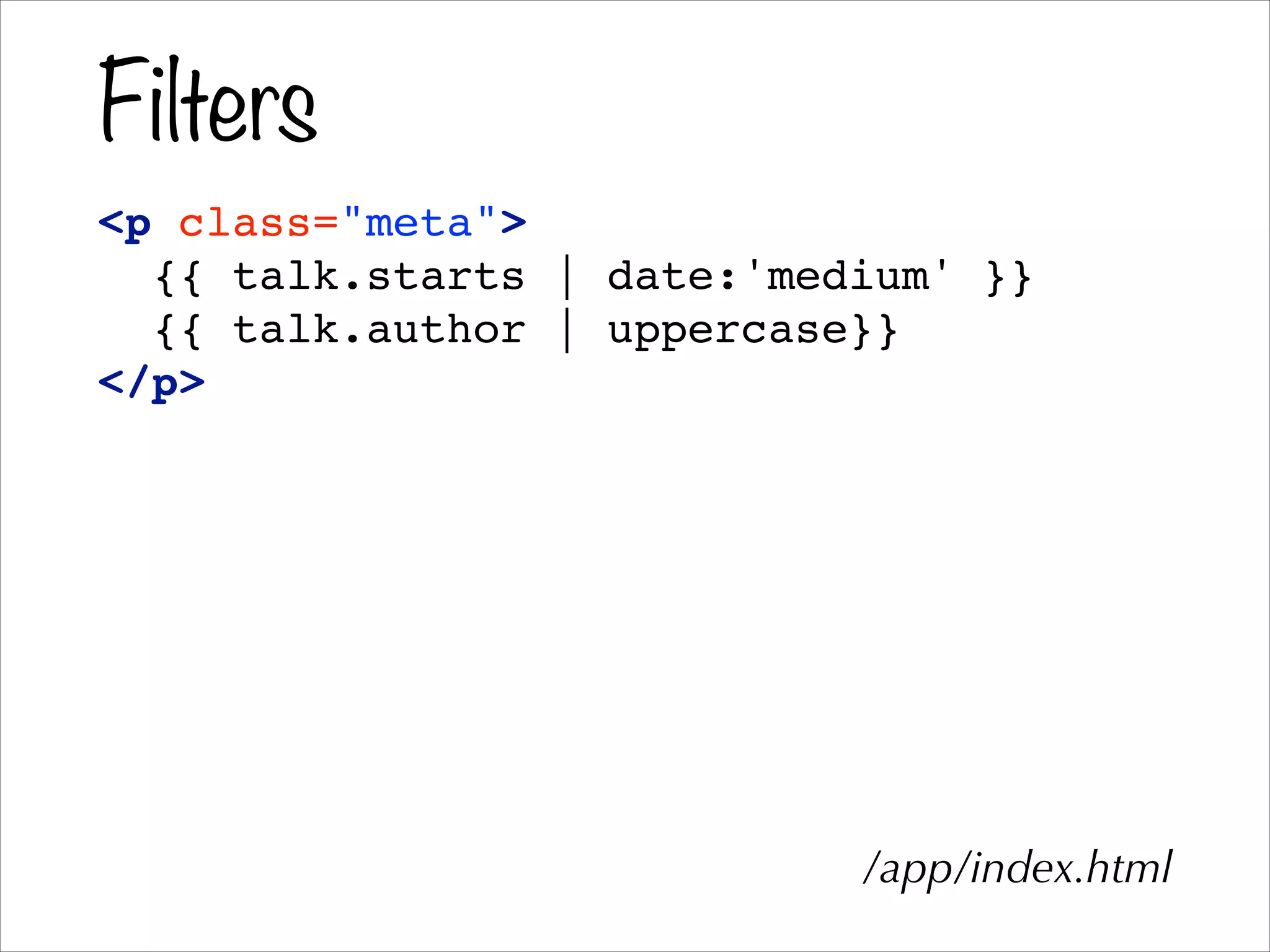 Filters
<p class="meta">!
{{ talk.starts | date:'medium' }}!
{{ talk.author | uppercase}}!
</p>!
!
/app/index.html
 