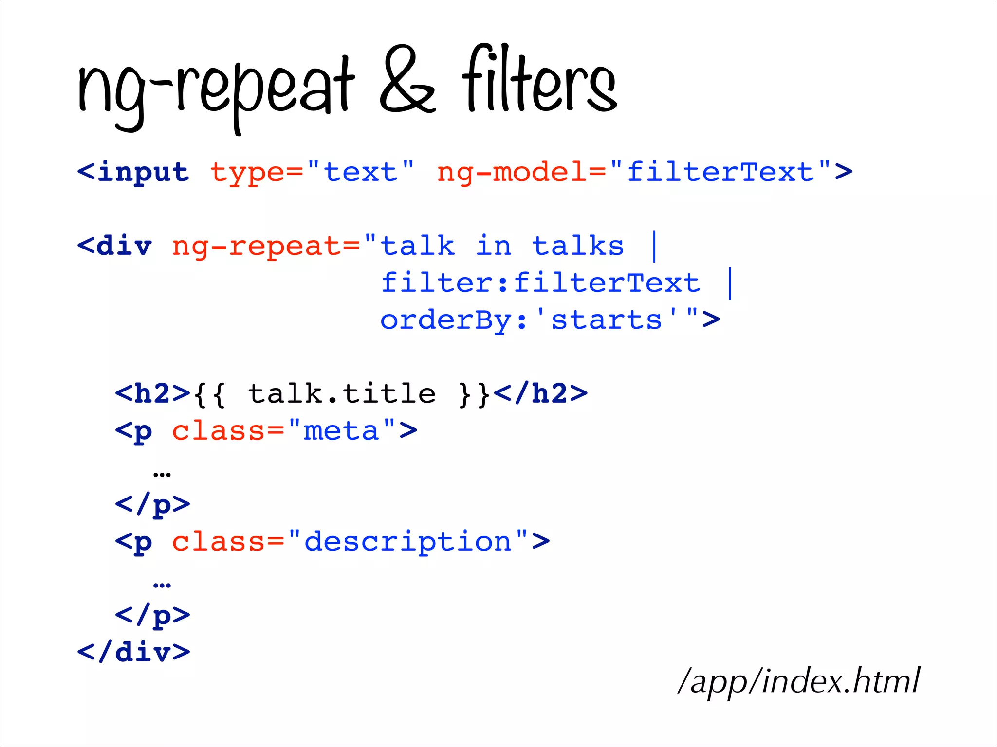 ng-repeat & filters
<input type="text" ng-model="filterText">!
!
<div ng-repeat="talk in talks | !
filter:filterText |!
orderBy:'starts'">!
!
<h2>{{ talk.title }}</h2>!
<p class="meta">!
…!
</p>!
<p class="description">!
…!
</p>!
</div>
/app/index.html
 