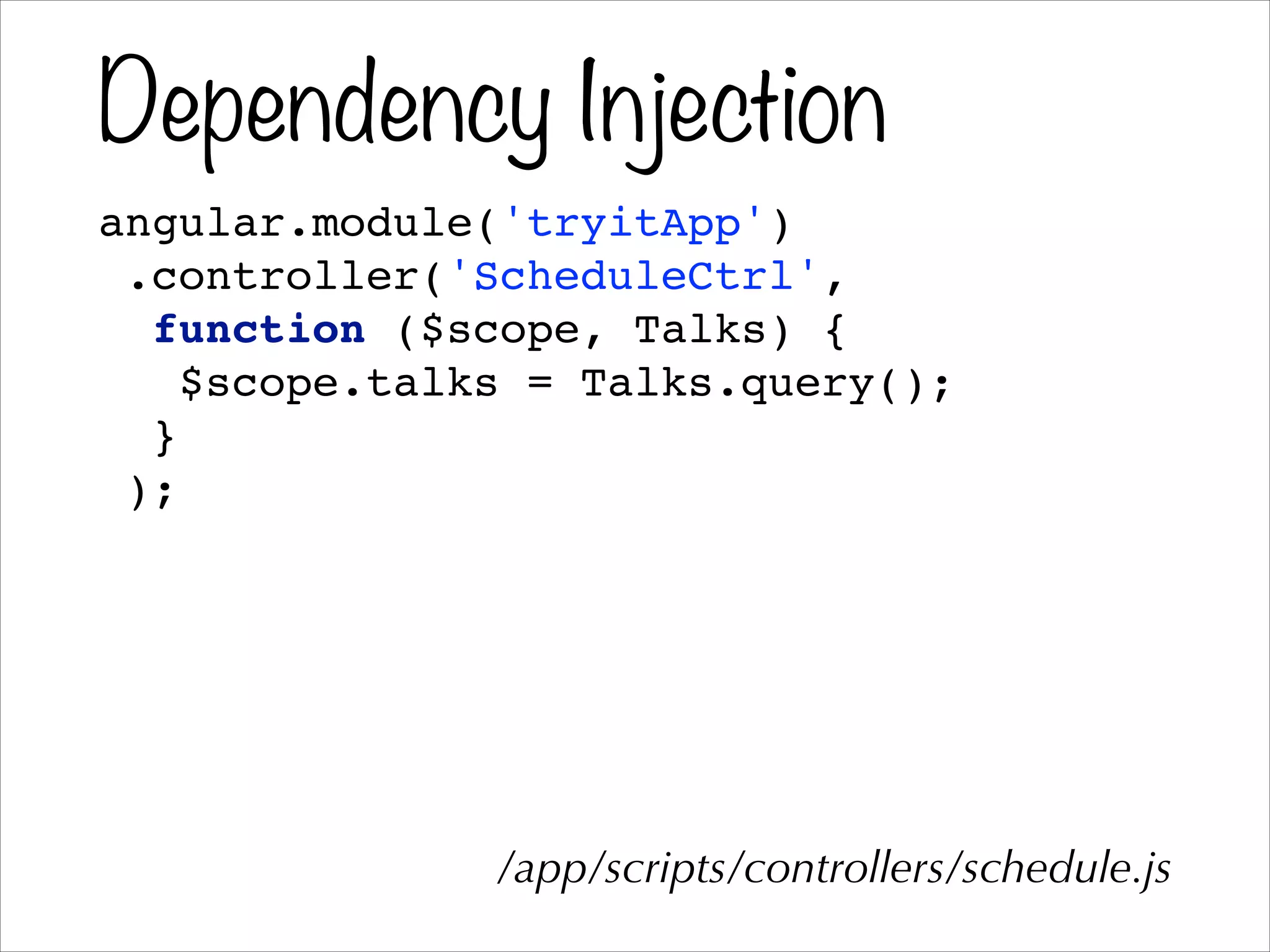 Dependency Injection
angular.module('tryitApp')!
.controller('ScheduleCtrl',!
function ($scope, Talks) {!
$scope.talks = Talks.query();!
}!
);
/app/scripts/controllers/schedule.js
 