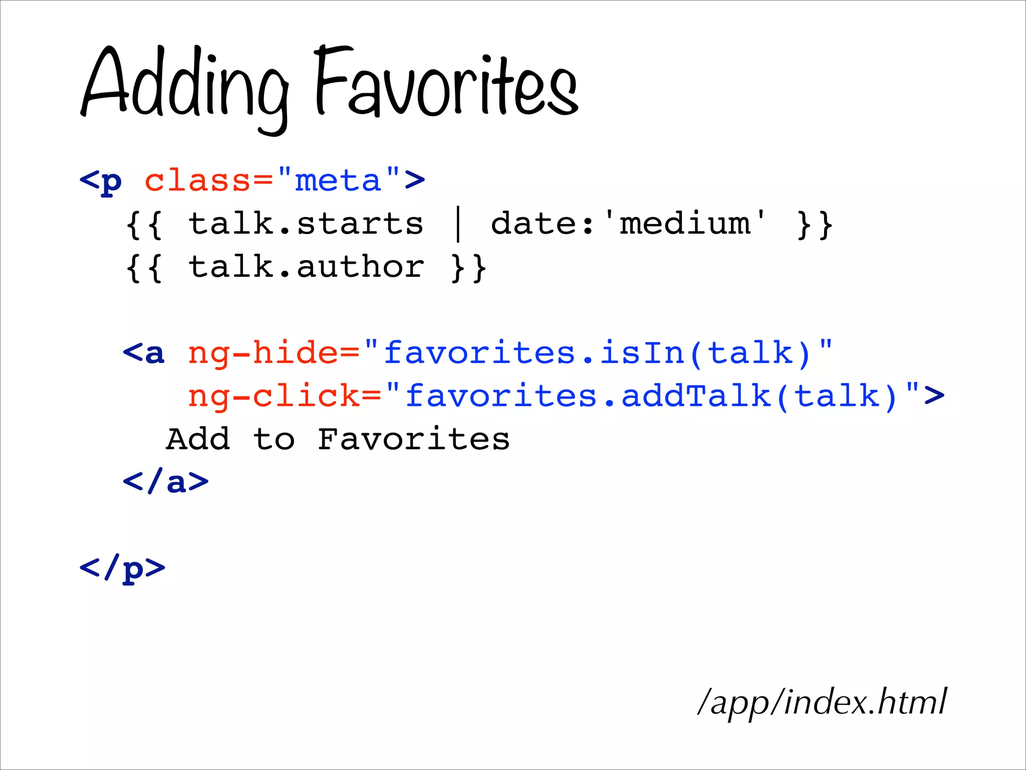 Adding Favorites
<p class="meta">!
{{ talk.starts | date:'medium' }}!
{{ talk.author }}!
!
<a ng-hide="favorites.isIn(talk)"!
ng-click="favorites.addTalk(talk)">!
Add to Favorites!
</a>!
!
</p>
/app/index.html
 