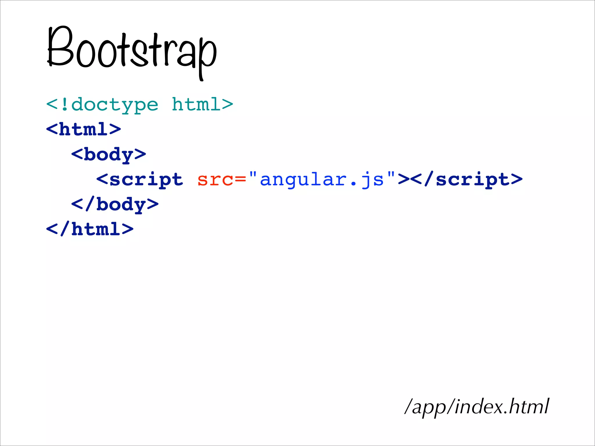 Bootstrap
<!doctype html>!
<html>!
<body>!
<script src="angular.js"></script>!
</body>!
</html>
/app/index.html
 