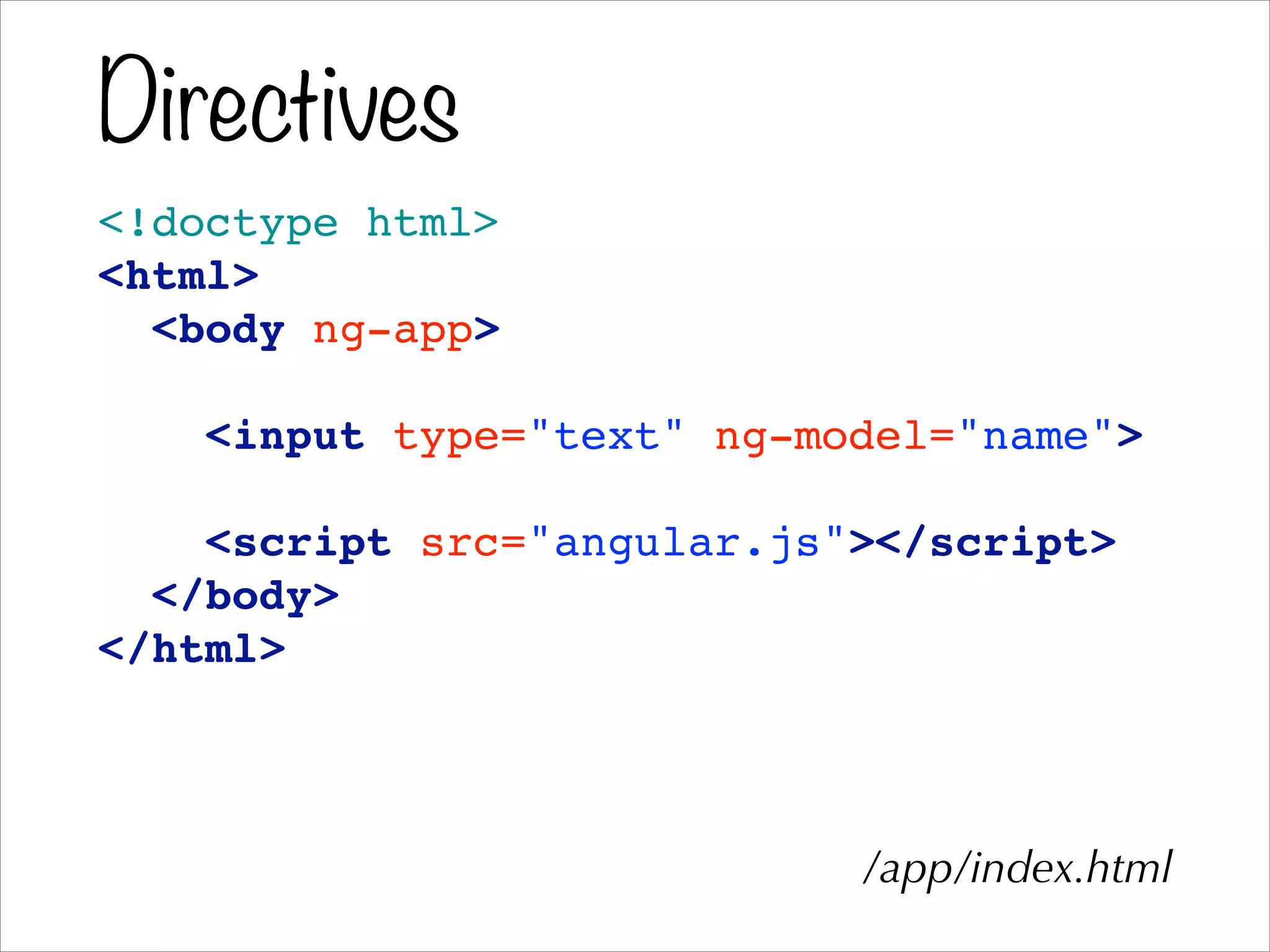 Directives
<!doctype html>!
<html>!
<body ng-app>!
!
<input type="text" ng-model="name">!
!
<script src="angular.js"></script>!
</body>!
</html>
/app/index.html
 