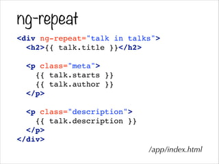ng-repeat
<div ng-repeat="talk in talks">!
<h2>{{ talk.title }}</h2>!
!
<p class="meta">!
{{ talk.starts }}!
{{ talk.author }}!
</p>!
!
<p class="description">!
{{ talk.description }}!
</p>!
</div>
/app/index.html
 