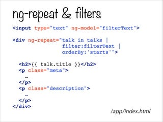 ng-repeat & filters
<input type="text" ng-model="filterText">!
!
<div ng-repeat="talk in talks | !
filter:filterText |!
orderBy:'starts'">!
!
<h2>{{ talk.title }}</h2>!
<p class="meta">!
…!
</p>!
<p class="description">!
…!
</p>!
</div>
/app/index.html
 