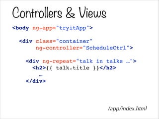Controllers & Views
<body ng-app="tryitApp">!
!
<div class="container"!
ng-controller="ScheduleCtrl">!
!
<div ng-repeat="talk in talks …">!
<h2>{{ talk.title }}</h2>!
…!
</div>
/app/index.html
 