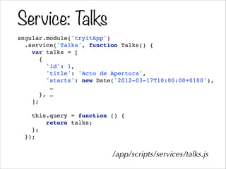 Service: Talks
angular.module('tryitApp')!
.service('Talks', function Talks() {!
var talks = [!
{!
'id': 1,!
'title': 'Acto de Apertura',!
'starts': new Date('2012-03-17T10:00:00+0100'),!
…!
}, …!
];!
!
this.query = function () {!
return talks;!
};!
});
/app/scripts/services/talks.js
 