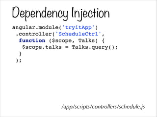 Dependency Injection
angular.module('tryitApp')!
.controller('ScheduleCtrl',!
function ($scope, Talks) {!
$scope.talks = Talks.query();!
}!
);
/app/scripts/controllers/schedule.js
 
