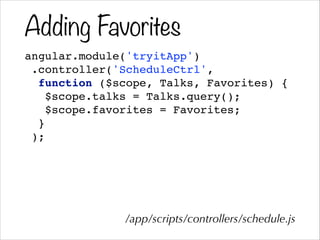 Adding Favorites
angular.module('tryitApp')!
.controller('ScheduleCtrl',!
function ($scope, Talks, Favorites) {!
$scope.talks = Talks.query();!
$scope.favorites = Favorites;!
}!
);
/app/scripts/controllers/schedule.js
 