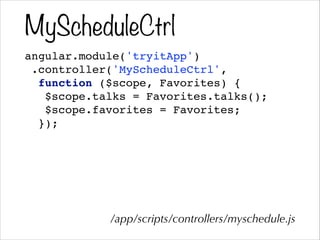 MyScheduleCtrl
angular.module('tryitApp')!
.controller('MyScheduleCtrl',!
function ($scope, Favorites) {!
$scope.talks = Favorites.talks();!
$scope.favorites = Favorites;!
});
/app/scripts/controllers/myschedule.js
 