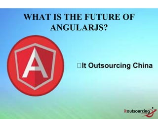 WHAT IS THE FUTURE OF
ANGULARJS?
It Outsourcing China
 