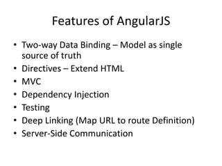 Features of AngularJS
• Two-way Data Binding – Model as single
source of truth
• Directives – Extend HTML
• MVC
• Dependency Injection
• Testing
• Deep Linking (Map URL to route Definition)
• Server-Side Communication
 