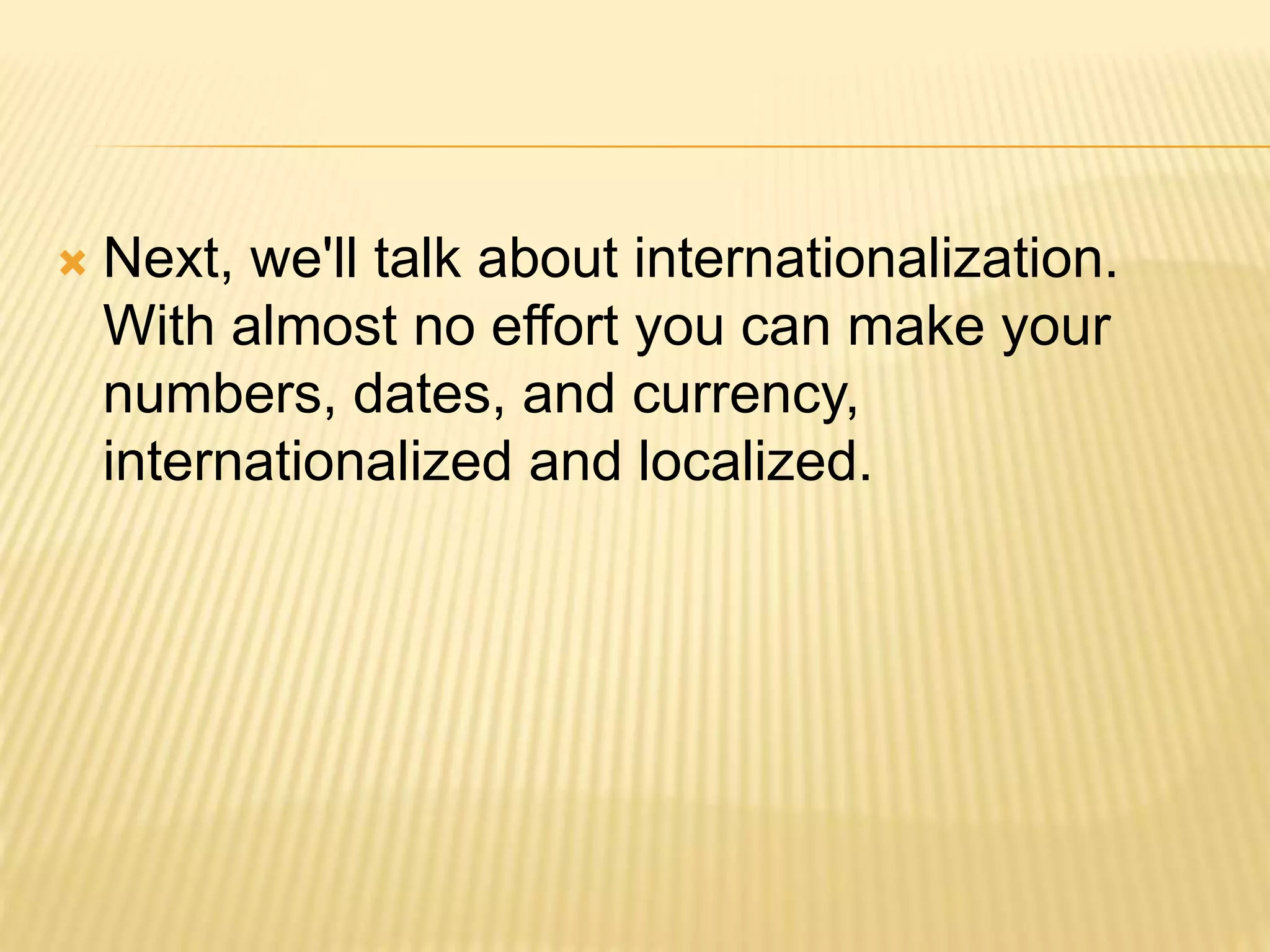  Next, we'll talk about internationalization.
With almost no effort you can make your
numbers, dates, and currency,
internationalized and localized.
 