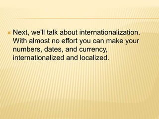  Next, we'll talk about internationalization.
With almost no effort you can make your
numbers, dates, and currency,
internationalized and localized.
 