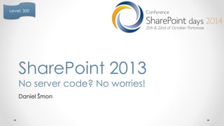 Level: 300 
SharePoint 2013 
No server code? No worries! 
Daniel Šmon 
 