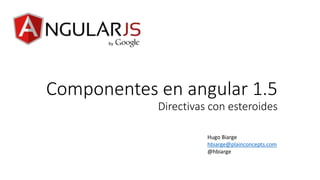 Componentes en angular 1.5
Directivas con esteroides
Hugo Biarge
hbiarge@plainconcepts.com
@hbiarge
 