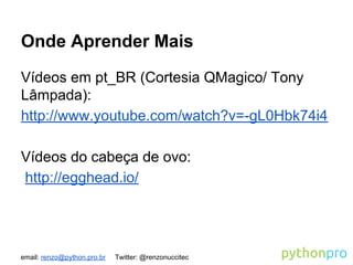 email: renzo@python.pro.br Twitter: @renzonuccitec
Onde Aprender Mais
Vídeos em pt_BR (Cortesia QMagico/ Tony
Lâmpada):
http://www.youtube.com/watch?v=-gL0Hbk74i4
Vídeos do cabeça de ovo:
http://egghead.io/
 