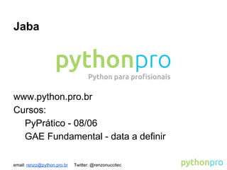 email: renzo@python.pro.br Twitter: @renzonuccitec
Jaba
www.python.pro.br
Cursos:
PyPrático - 08/06
GAE Fundamental - data a definir
 