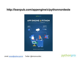 email: renzo@python.pro.br Twitter: @renzonuccitec
http://leanpub.com/appengine/c/pythonnordeste
 
