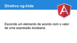 Diretiva ng-hide

Esconde um elemento de acordo com o valor
de uma expressão booleana.

 