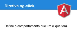 Diretiva ng-click

Define o comportamento que um clique terá.

 
