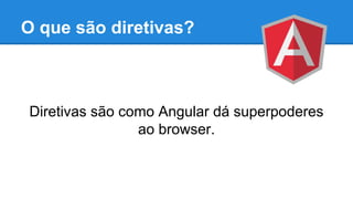 O que são diretivas?

Diretivas são como Angular dá superpoderes
ao browser.

 
