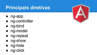 Principais diretivas
●
●
●
●
●
●
●
●

ng-app
ng-controller
ng-bind
ng-model
ng-repeat
ng-show
ng-hide
ng-click

 