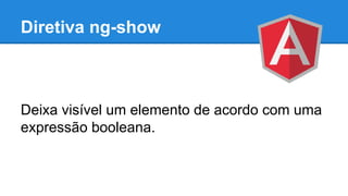 Diretiva ng-show

Deixa visível um elemento de acordo com uma
expressão booleana.

 
