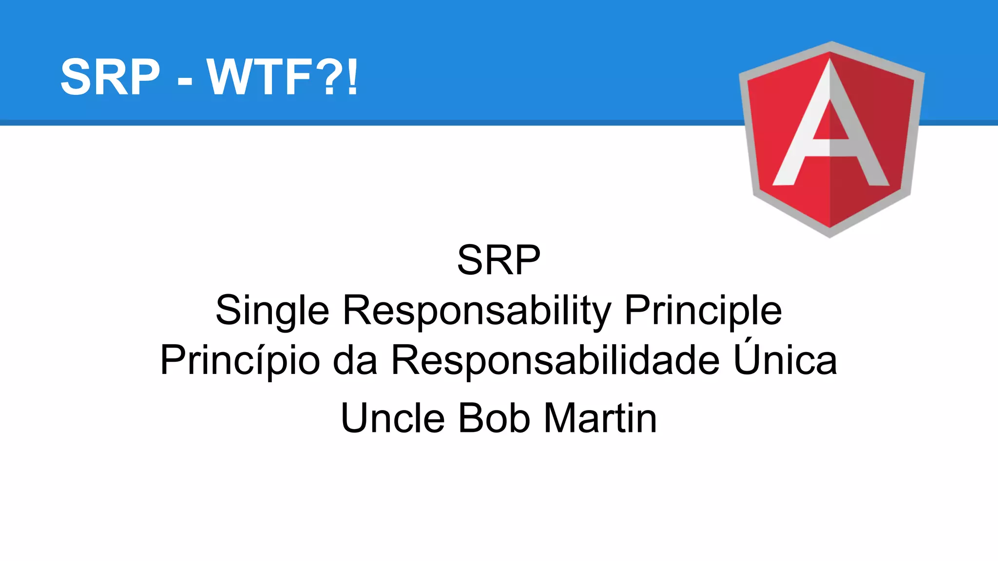 SRP - WTF?!
SRP
Single Responsability Principle
Princípio da Responsabilidade Única
Uncle Bob Martin