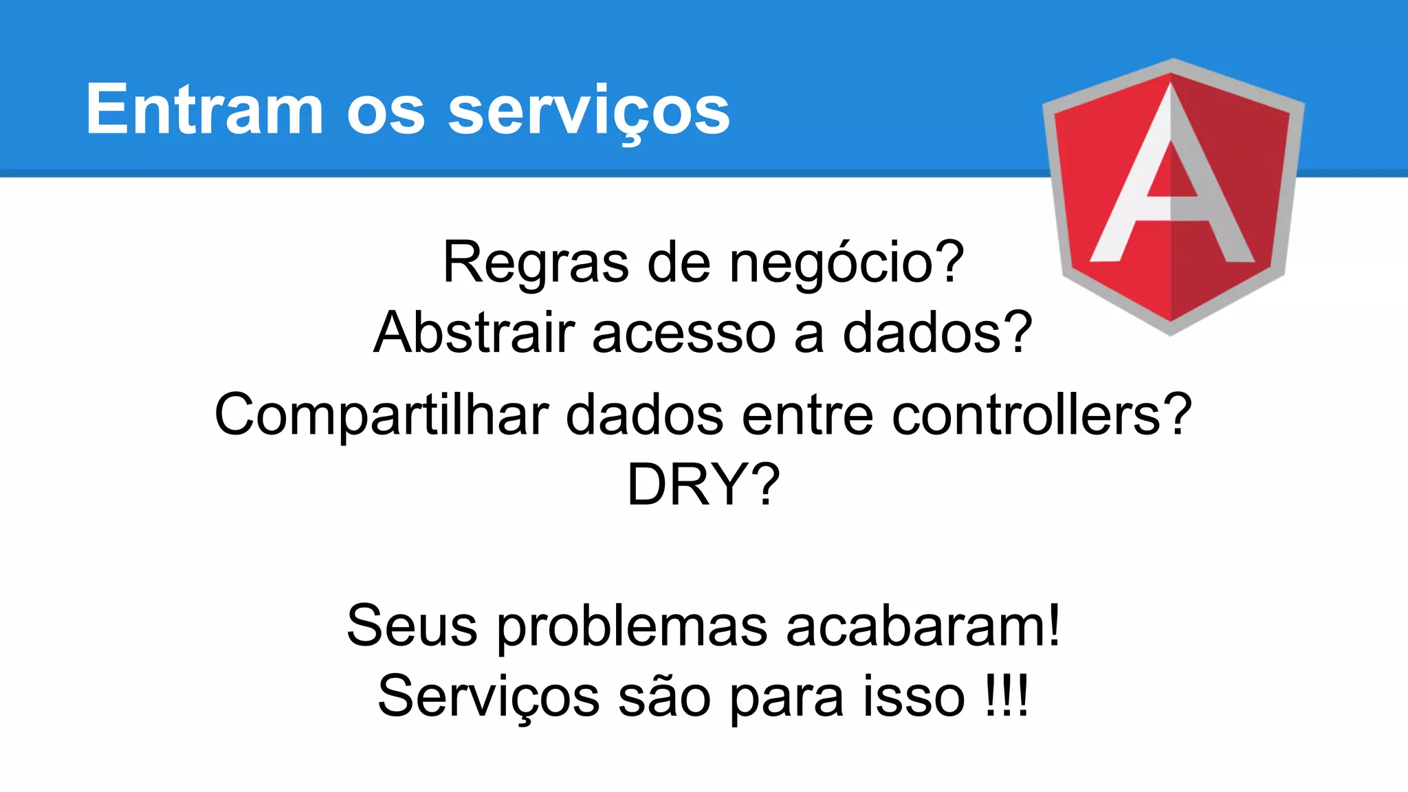 Entram os serviços
Regras de negócio?
Abstrair acesso a dados?
Compartilhar dados entre controllers?
DRY?
Seus problemas acabaram!
Serviços são para isso !!!