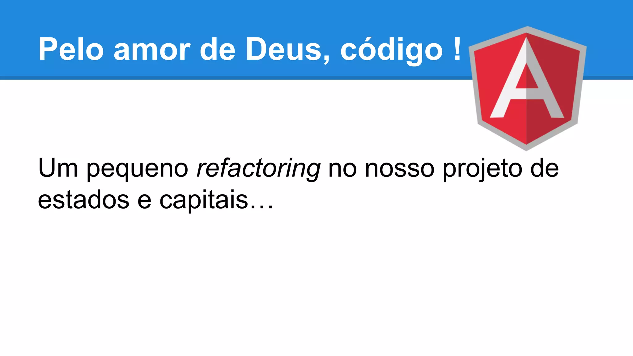 Pelo amor de Deus, código !
Um pequeno refactoring no nosso projeto de
estados e capitais…