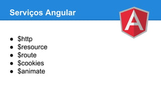 Serviços Angular
●
●
●
●
●

$http
$resource
$route
$cookies
$animate

 