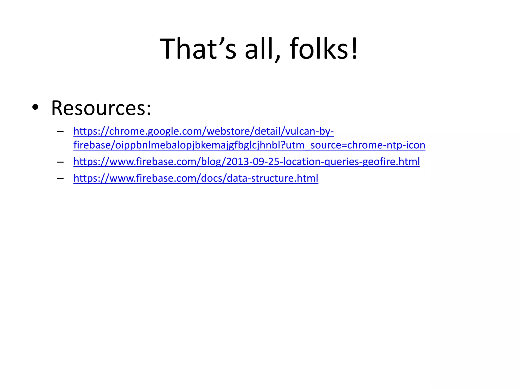 That’s all, folks! • Resources: – https://chrome.google.com/webstore/detail/vulcan-by- firebase/oippbnlmebalopjbkemajgfbglcjhnbl?utm_source=chrome-ntp-icon – https://www.firebase.com/blog/2013-09-25-location-queries-geofire.html – https://www.firebase.com/docs/data-structure.html 