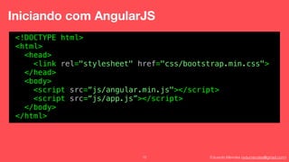 Eduardo Mendes (edumendes@gmail.com)12
Iniciando com AngularJS
<!DOCTYPE html>
<html>
<head>
<link rel="stylesheet" href="css/bootstrap.min.css">
</head>
<body>
<script src=“js/angular.min.js"></script>
<script src=“js/app.js”></script>
</body>
</html>
 