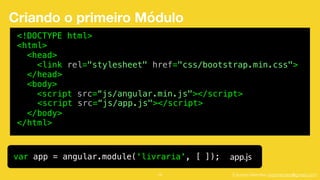 Eduardo Mendes (edumendes@gmail.com)16
Criando o primeiro Módulo
var app = angular.module('livraria', [ ]); app.js
<!DOCTYPE html>
<html>
<head>
<link rel="stylesheet" href="css/bootstrap.min.css">
</head>
<body>
<script src=“js/angular.min.js"></script>
</body>
</html>
<script src=“js/app.js"></script>
 