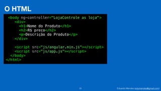 Eduardo Mendes (edumendes@gmail.com)25
O HTML
<body >
<div>
<h1>Nome do Produto</h1>
<h2>R$ preco</h2>
<p>Descrição do Produto</p>
</div>
<script src="js/angular.min.js"></script>
<script src="js/app.js"></script>
</body>
</html>
ng-controller="LojaControle as loja"
 