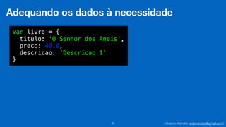 Eduardo Mendes (edumendes@gmail.com)30
Adequando os dados à necessidade
var livro = {
titulo: 'O Senhor dos Aneis',
preco: 40.0,
descricao: ‘Descricao 1'
}
 