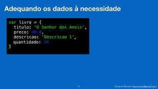 Eduardo Mendes (edumendes@gmail.com)31
Adequando os dados à necessidade
var livro = {
titulo: 'O Senhor dos Aneis',
preco: 40.0,
descricao: ‘Descricao 1'
}
,
quantidade: 10
 