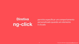 Eduardo Mendes (edumendes@gmail.com)
Diretiva 
ng-click
41
permite especiﬁcar um comportamento
personalizado quando um elemento
é clicado
 