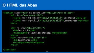 Eduardo Mendes (edumendes@gmail.com)48
O HTML das Abas
<section class="tab" ng-controller="AbasControle as aba">
<ul class="nav nav-pills">
<li><a href ng-click="aba.setAba(1)">Descrição</a></li>
<li><a href ng-click="aba.setAba(2)">Comentários</a></li>
</ul>
<div ng-show="aba.isSet(1)">
<h4>Descrição</h4>
<blockquote>{{livro.descricao}}</blockquote>
</div>
<div ng-show="aba.isSet(2)">
<h4>Comentários</h4>
<blockquote></blockquote>
</div>
</section>
 
