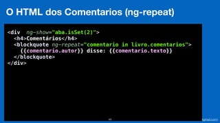Eduardo Mendes (edumendes@gmail.com)49
O HTML dos Comentarios (ng-repeat)
<div ng-show="aba.isSet(2)"> 
<h4>Comentários</h4> 
<blockquote ng-repeat="comentario in livro.comentarios"> 
{{comentario.autor}} disse: {{comentario.texto}} 
</blockquote> 
</div>
 