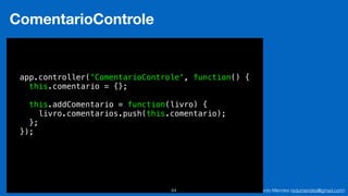 Eduardo Mendes (edumendes@gmail.com)64
ComentarioControle
app.controller('ComentarioControle', function() {
this.comentario = {};
this.addComentario = function(livro) {
livro.comentarios.push(this.comentario);
};
});
 